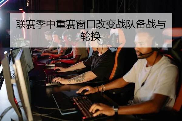 联赛季中重赛窗口改变战队备战与轮换