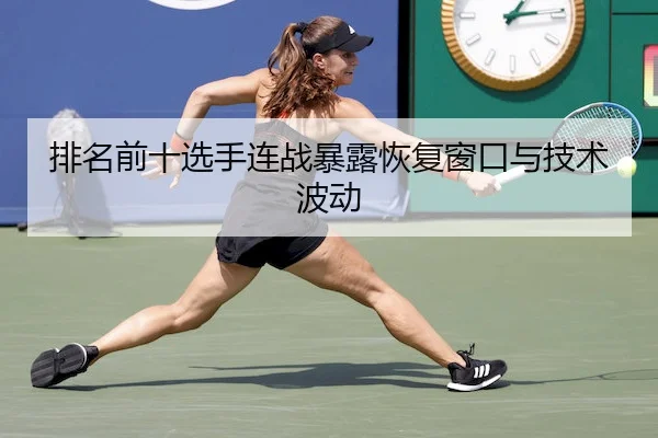 排名前十选手连战暴露恢复窗口与技术波动