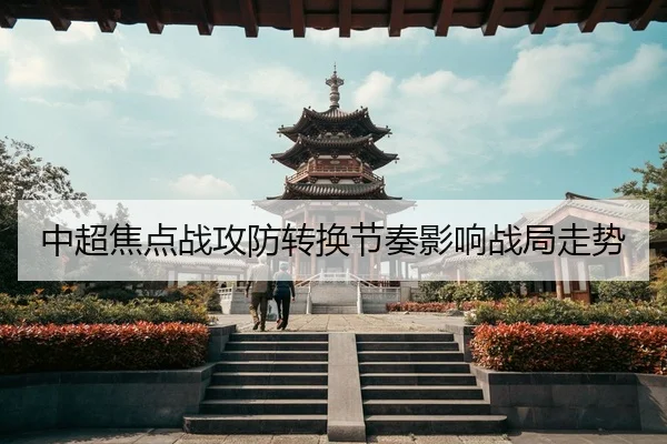 中超焦点战攻防转换节奏影响战局走势
